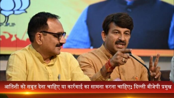 आतिशी को सबूत देना चाहिए या कार्रवाई का सामना करना चाहिए: दिल्ली बीजेपी प्रमुख