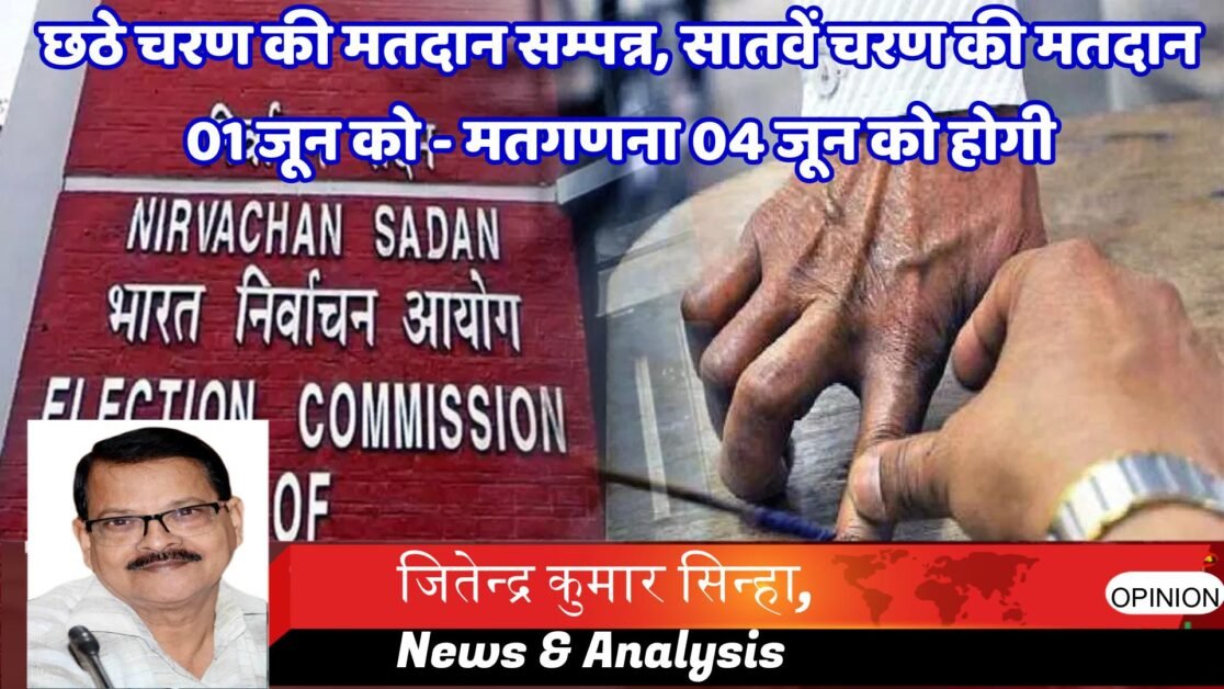 छठे चरण की मतदान सम्पन्न, सातवें चरण की मतदान 01 जून को - मतगणना 04 जून को होगी